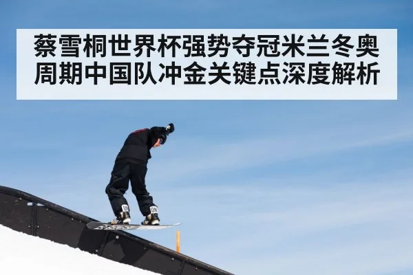 蔡雪桐世界杯强势夺冠米兰冬奥周期中国队冲金关键点深度解析