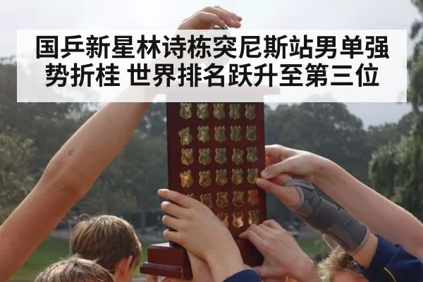 国乒新星林诗栋突尼斯站男单强势折桂 世界排名跃升至第三位