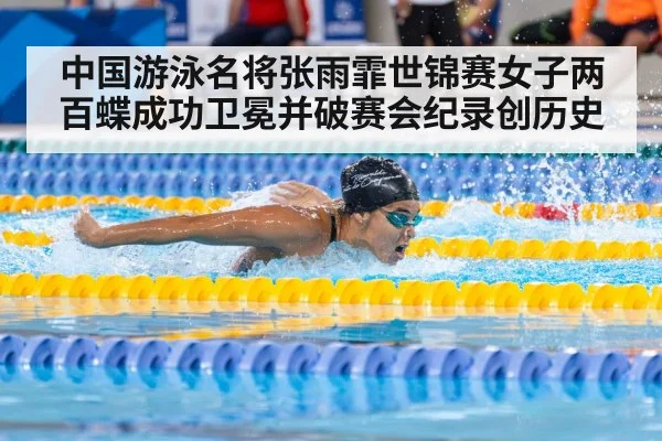 中国游泳名将张雨霏世锦赛女子两百蝶成功卫冕并破赛会纪录创历史