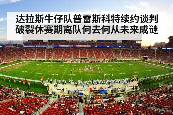 达拉斯牛仔队普雷斯科特续约谈判破裂休赛期离队何去何从未来成谜