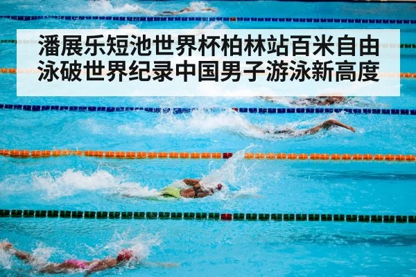 潘展乐短池世界杯柏林站百米自由泳破世界纪录中国男子游泳新高度