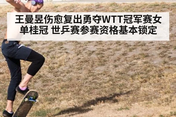 王曼昱伤愈复出勇夺WTT冠军赛女单桂冠 世乒赛参赛资格基本锁定